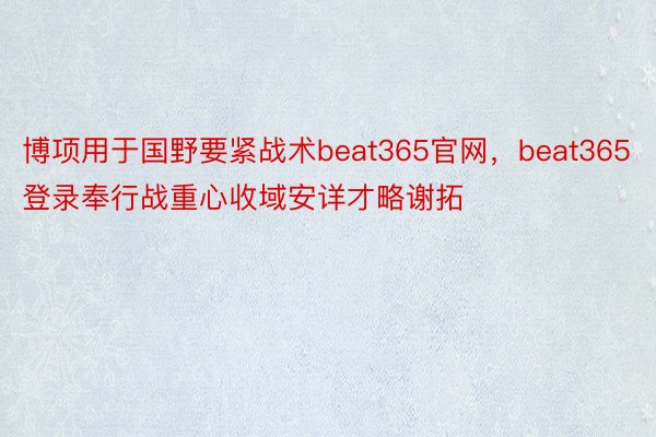 博项用于国野要紧战术beat365官网，beat365登录奉行战重心收域安详才略谢拓