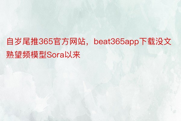 自岁尾推365官方网站，beat365app下载没文熟望频模型Sora以来