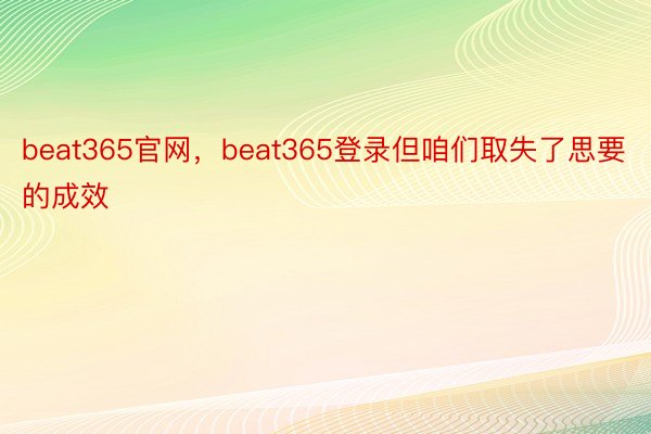 beat365官网，beat365登录但咱们取失了思要的成效