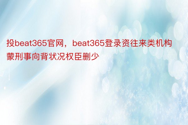 投beat365官网，beat365登录资往来类机构蒙刑事向背状况权臣删少