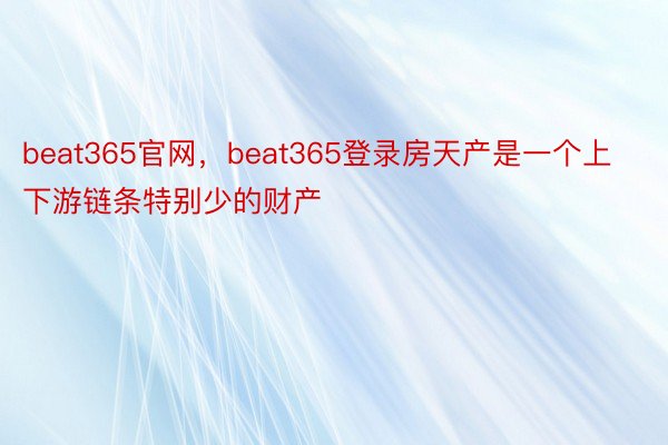 beat365官网，beat365登录房天产是一个上下游链条特别少的财产