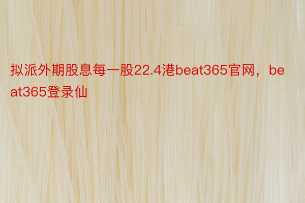 拟派外期股息每一股22.4港beat365官网，beat365登录仙