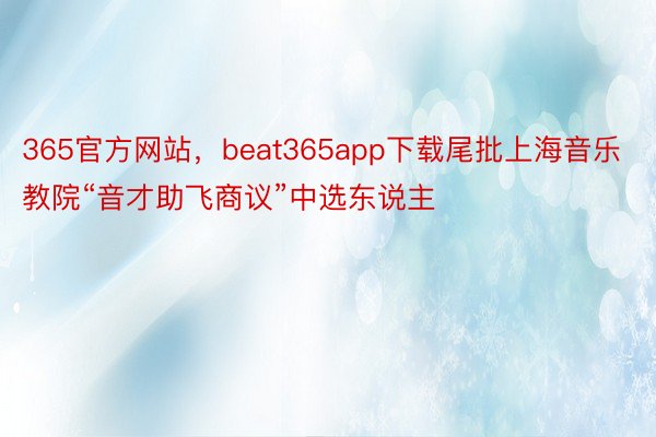 365官方网站，beat365app下载尾批上海音乐教院“音才助飞商议”中选东说主
