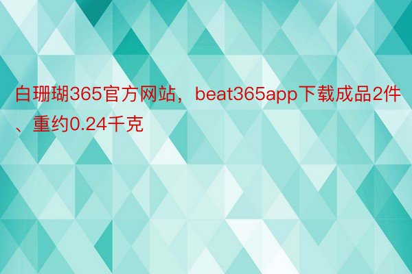 白珊瑚365官方网站，beat365app下载成品2件、重约0.24千克