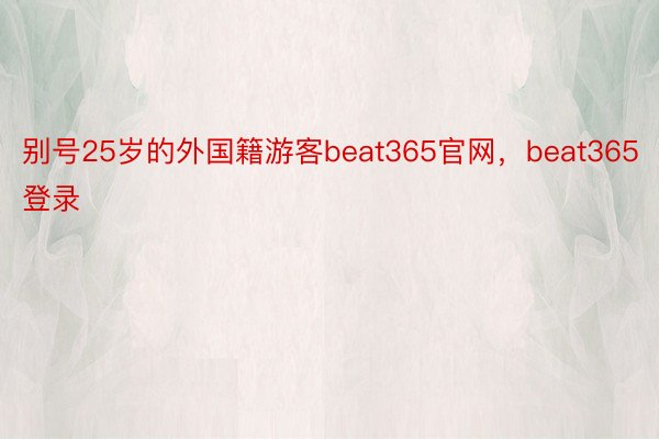 别号25岁的外国籍游客beat365官网，beat365登录