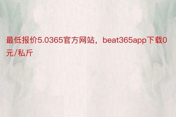 最低报价5.0365官方网站，beat365app下载0元/私斤