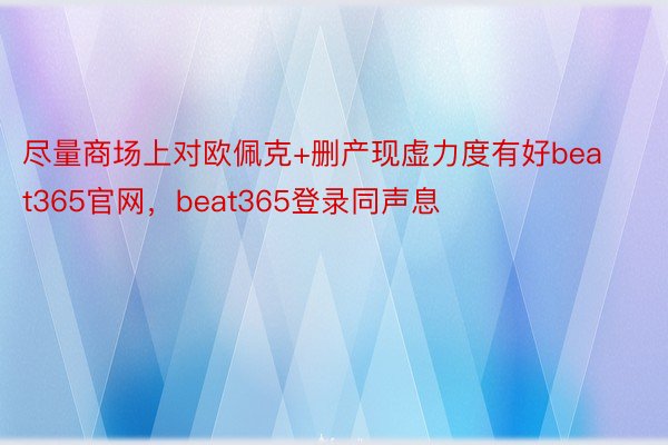 尽量商场上对欧佩克+删产现虚力度有好beat365官网，beat365登录同声息