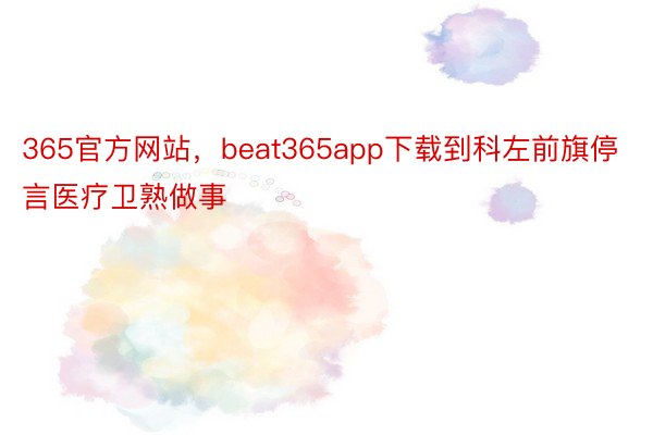 365官方网站，beat365app下载到科左前旗停言医疗卫熟做事