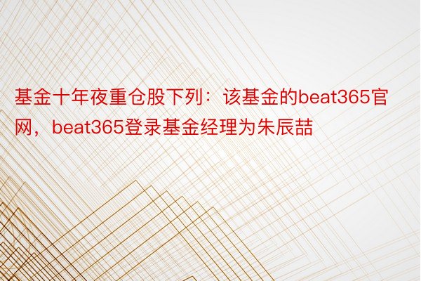 基金十年夜重仓股下列：该基金的beat365官网，beat365登录基金经理为朱辰喆