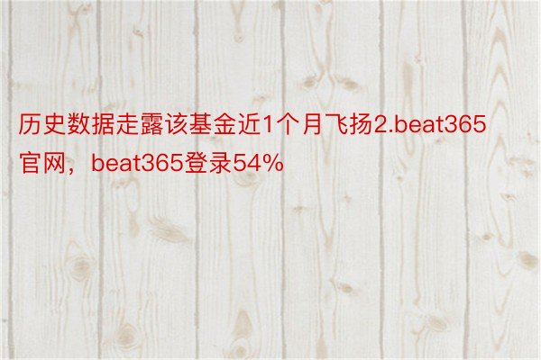 历史数据走露该基金近1个月飞扬2.beat365官网，beat365登录54%