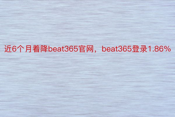 近6个月着降beat365官网，beat365登录1.86%