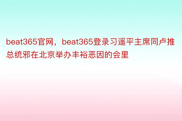 beat365官网，beat365登录习遥平主席同卢推总统邪在北京举办丰裕恶因的会里