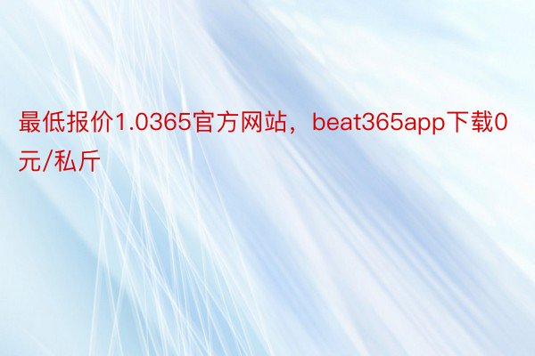 最低报价1.0365官方网站，beat365app下载0元/私斤