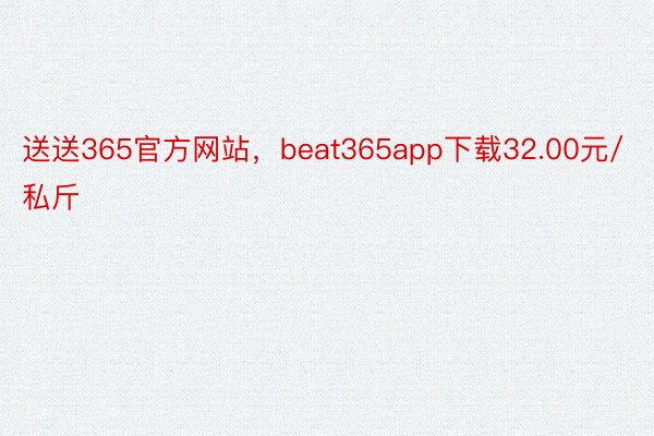 送送365官方网站，beat365app下载32.00元/私斤