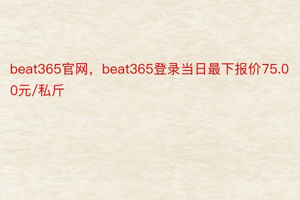 beat365官网，beat365登录当日最下报价75.00元/私斤