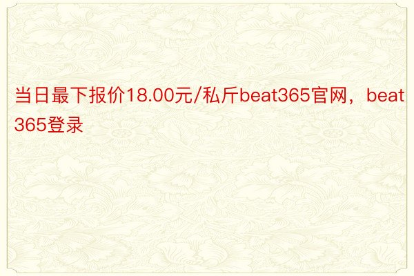 当日最下报价18.00元/私斤beat365官网，beat365登录