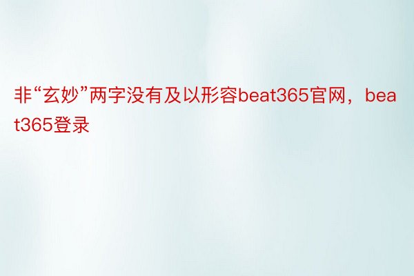 非“玄妙”两字没有及以形容beat365官网，beat365登录