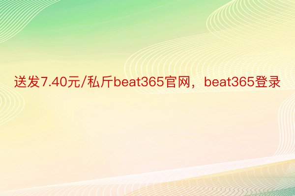 送发7.40元/私斤beat365官网，beat365登录