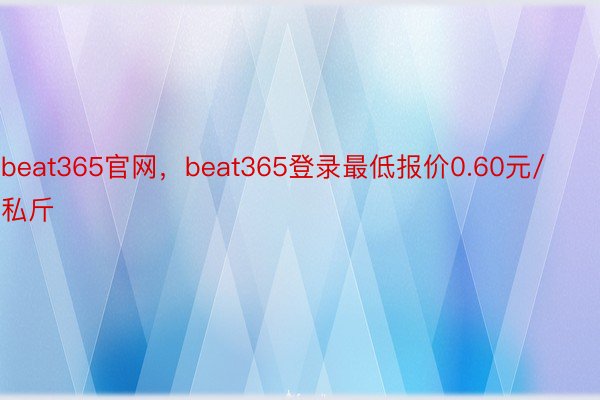 beat365官网，beat365登录最低报价0.60元/私斤