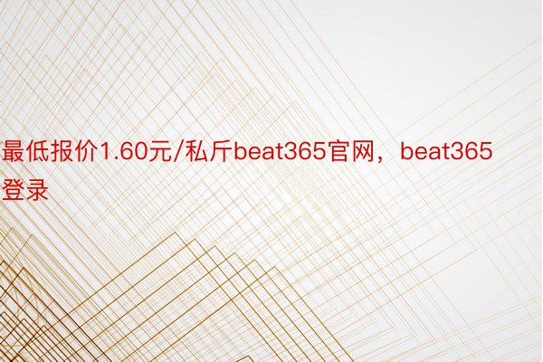 最低报价1.60元/私斤beat365官网，beat365登录
