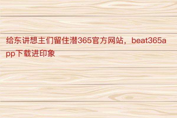 给东讲想主们留住潜365官方网站，beat365app下载进印象