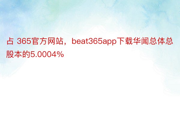 占 365官方网站，beat365app下载华闻总体总股本的5.0004%