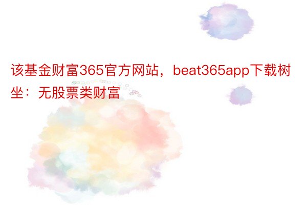 该基金财富365官方网站，beat365app下载树坐：无股票类财富