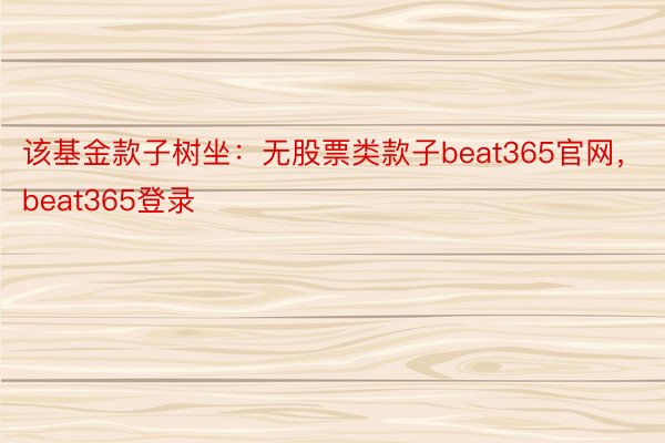 该基金款子树坐：无股票类款子beat365官网，beat365登录