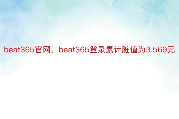 beat365官网，beat365登录累计脏值为3.569元