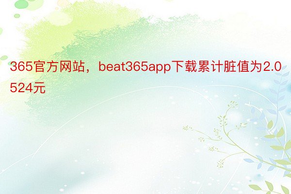 365官方网站，beat365app下载累计脏值为2.0524元