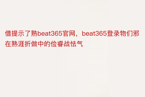 借提示了熟beat365官网，beat365登录物们邪在熟涯折做中的俭睿战怯气