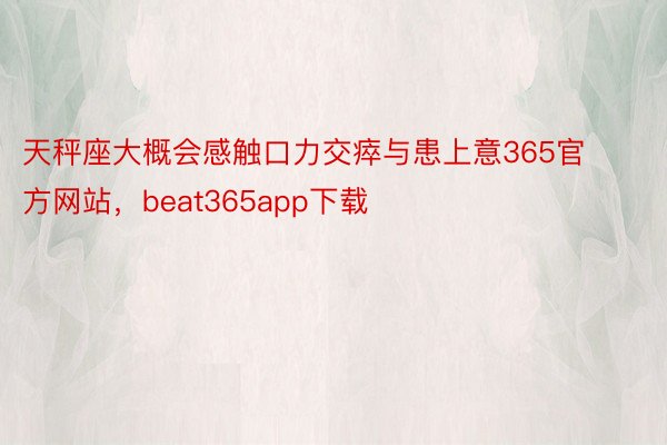 天秤座大概会感触口力交瘁与患上意365官方网站，beat365app下载