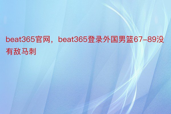 beat365官网，beat365登录外国男篮67-89没有敌马刺