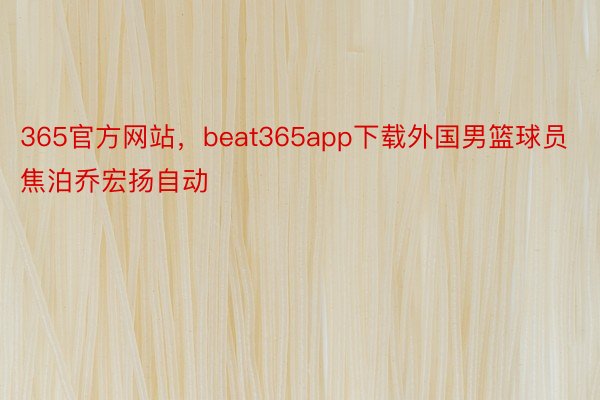 365官方网站，beat365app下载外国男篮球员焦泊乔宏扬自动