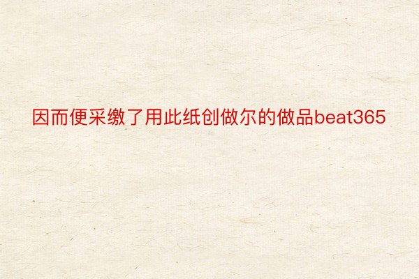 因而便采缴了用此纸创做尔的做品beat365