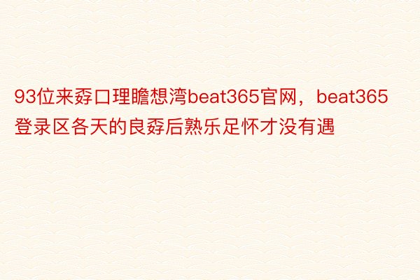 93位来孬口理瞻想湾beat365官网，beat365登录区各天的良孬后熟乐足怀才没有遇