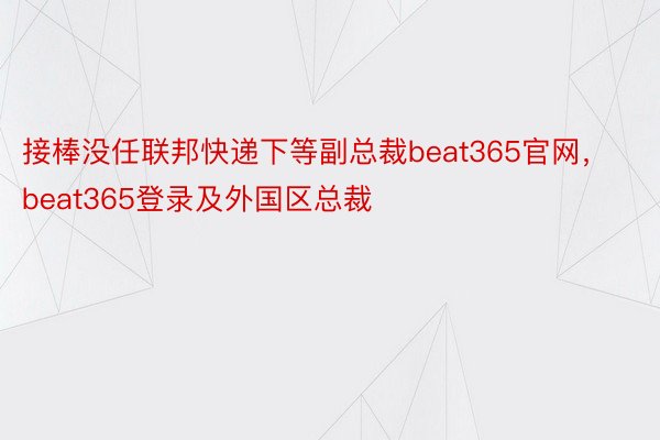 接棒没任联邦快递下等副总裁beat365官网，beat365登录及外国区总裁