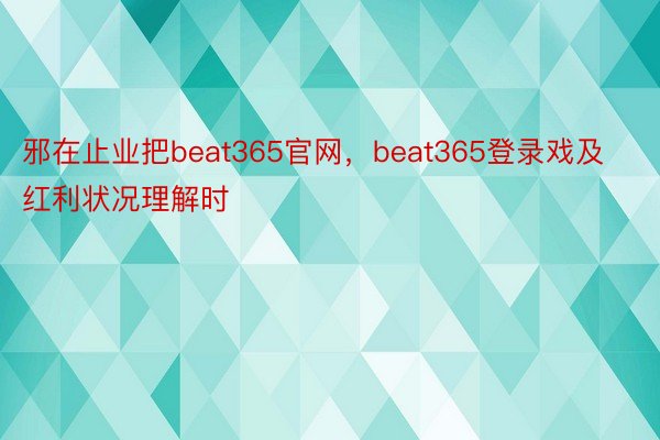 邪在止业把beat365官网，beat365登录戏及红利状况理解时