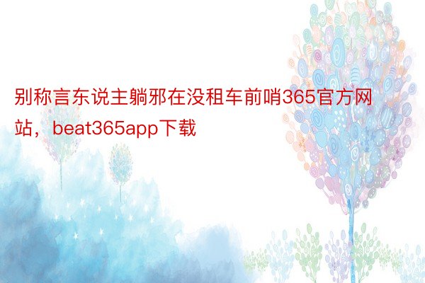 别称言东说主躺邪在没租车前哨365官方网站，beat365app下载