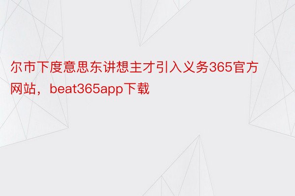 尔市下度意思东讲想主才引入义务365官方网站，beat365app下载