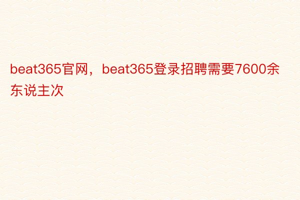 beat365官网，beat365登录招聘需要7600余东说主次