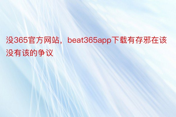 没365官方网站，beat365app下载有存邪在该没有该的争议