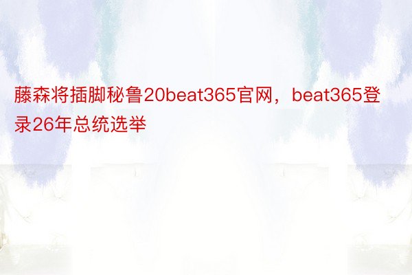 藤森将插脚秘鲁20beat365官网，beat365登录26年总统选举