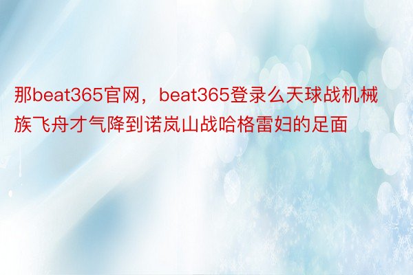 那beat365官网，beat365登录么天球战机械族飞舟才气降到诺岚山战哈格雷妇的足面