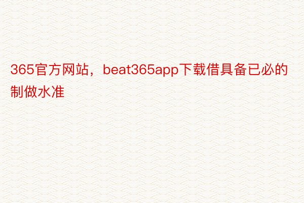 365官方网站，beat365app下载借具备已必的制做水准