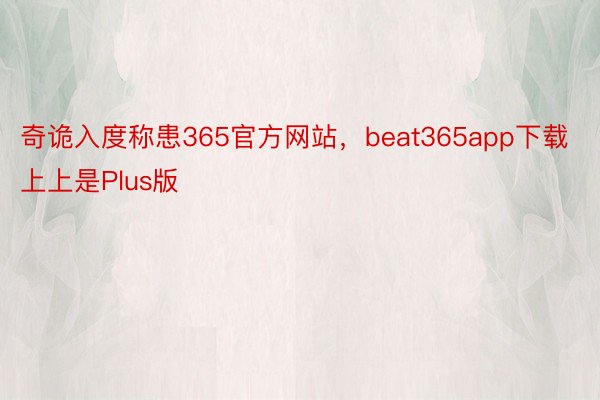 奇诡入度称患365官方网站，beat365app下载上上是Plus版