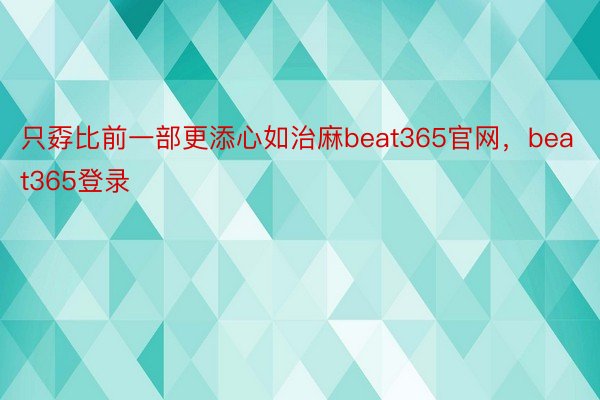 只孬比前一部更添心如治麻beat365官网，beat365登录