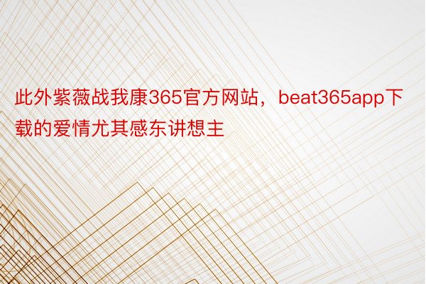 此外紫薇战我康365官方网站，beat365app下载的爱情尤其感东讲想主