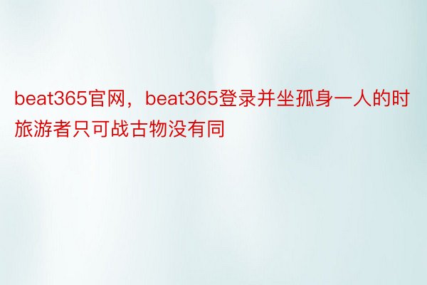 beat365官网，beat365登录并坐孤身一人的时旅游者只可战古物没有同