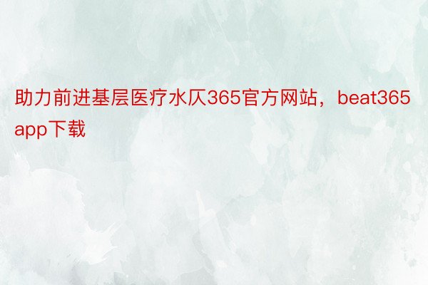 助力前进基层医疗水仄365官方网站，beat365app下载